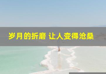 岁月的折磨 让人变得沧桑